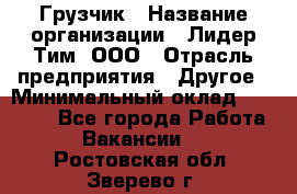 Грузчик › Название организации ­ Лидер Тим, ООО › Отрасль предприятия ­ Другое › Минимальный оклад ­ 11 000 - Все города Работа » Вакансии   . Ростовская обл.,Зверево г.